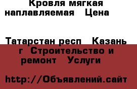 Кровля мягкая наплавляемая › Цена ­ 60 - Татарстан респ., Казань г. Строительство и ремонт » Услуги   